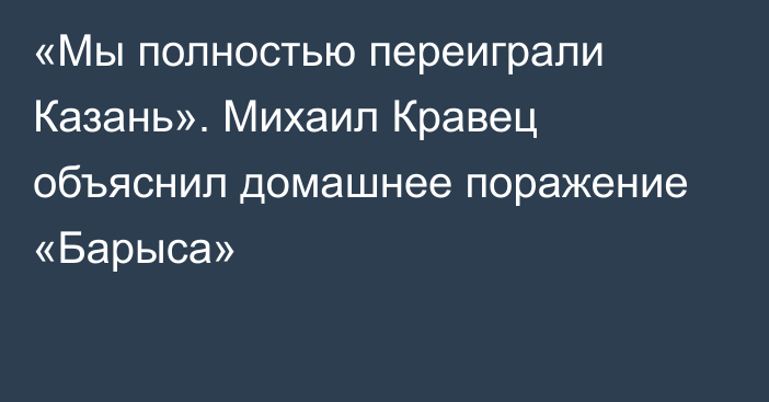 «Мы полностью переиграли Казань». Михаил Кравец объяснил домашнее поражение «Барыса»