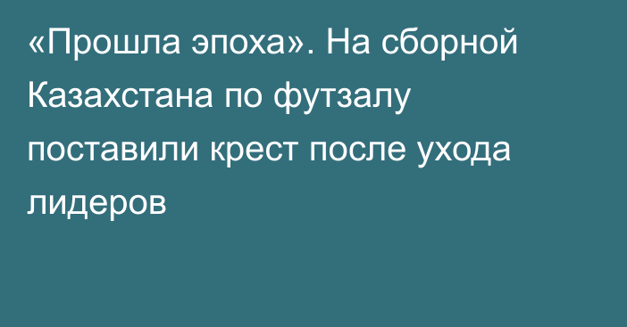«Прошла эпоха». На сборной Казахстана по футзалу поставили крест после ухода лидеров