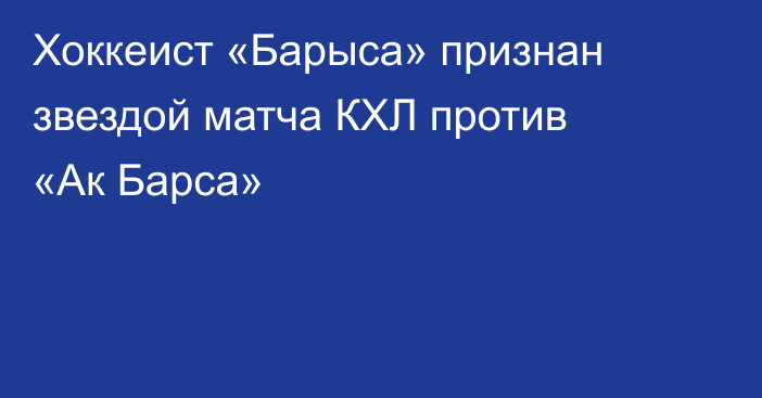 Хоккеист «Барыса» признан звездой матча КХЛ против «Ак Барса»