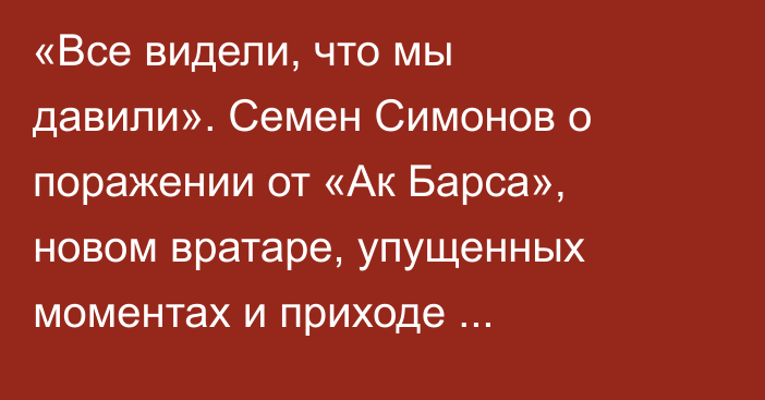 «Все видели, что мы давили». Семен Симонов о поражении от «Ак Барса», новом вратаре, упущенных моментах и приходе легионеров в «Барыс»