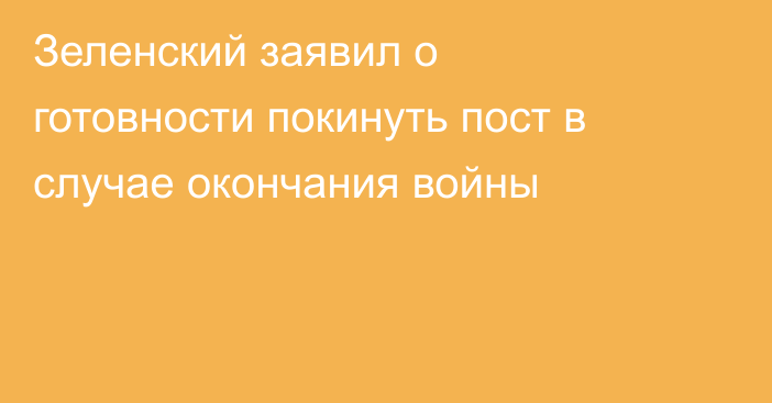 Зеленский заявил о готовности покинуть пост в случае окончания войны