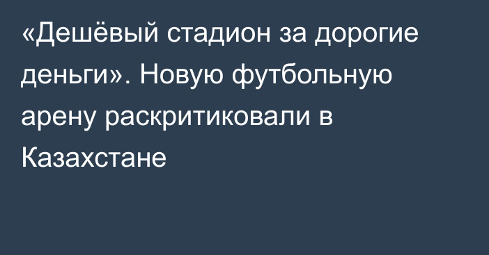 «Дешёвый стадион за дорогие деньги». Новую футбольную арену раскритиковали в Казахстане