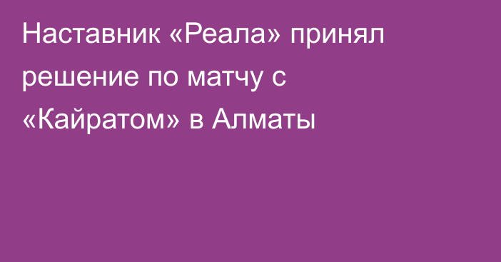 Наставник «Реала» принял решение по матчу с «Кайратом» в Алматы
