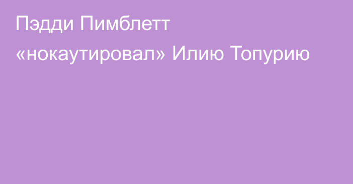 Пэдди Пимблетт «нокаутировал» Илию Топурию
