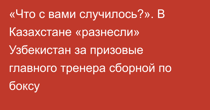 «Что с вами случилось?». В Казахстане «разнесли» Узбекистан за призовые главного тренера сборной по боксу