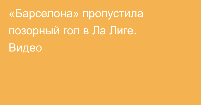 «Барселона» пропустила позорный гол в Ла Лиге. Видео