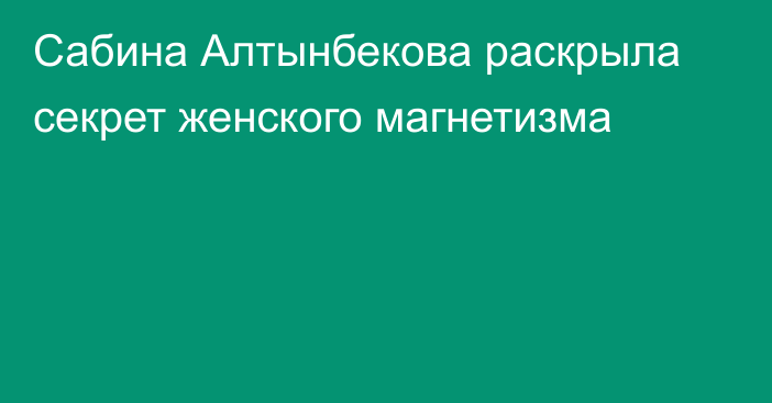 Сабина Алтынбекова раскрыла секрет женского магнетизма