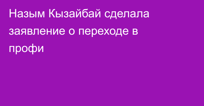 Назым Кызайбай сделала заявление о переходе в профи