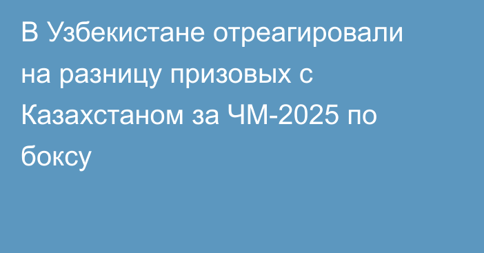 В Узбекистане отреагировали на разницу призовых с Казахстаном за ЧМ-2025 по боксу
