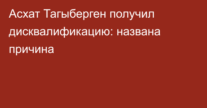 Асхат Тагыберген получил дисквалификацию: названа причина