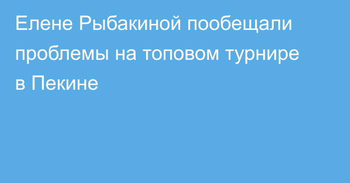 Елене Рыбакиной пообещали проблемы на топовом турнире в Пекине
