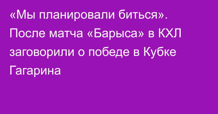 «Мы планировали биться». После матча «Барыса» в КХЛ заговорили о победе в Кубке Гагарина