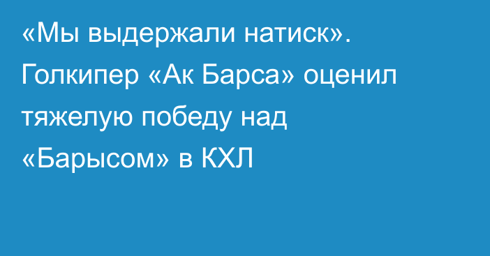 «Мы выдержали натиск». Голкипер «Ак Барса» оценил тяжелую победу над «Барысом» в КХЛ