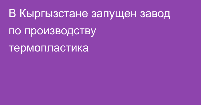 В Кыргызстане запущен завод по производству термопластика