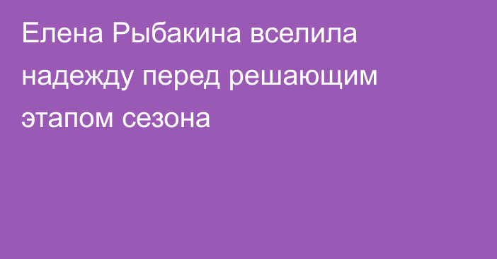 Елена Рыбакина вселила надежду перед решающим этапом сезона