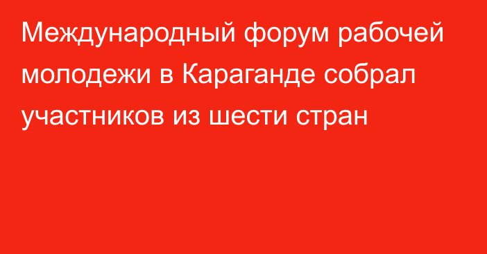 Международный форум рабочей молодежи в Караганде собрал участников из шести стран