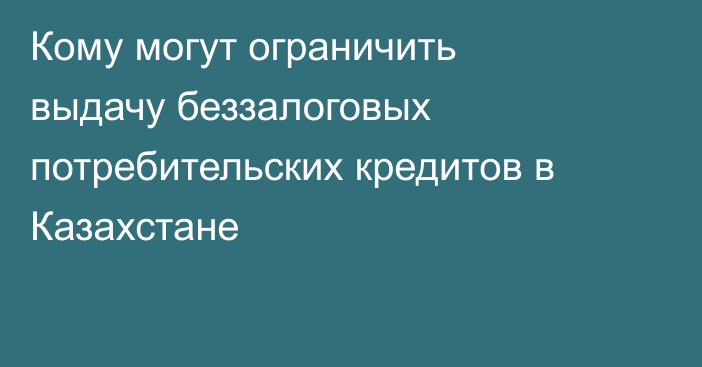 Кому могут ограничить выдачу беззалоговых потребительских кредитов в Казахстане