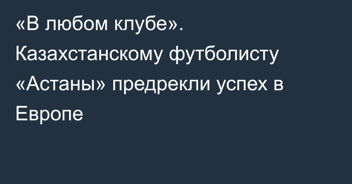 «В любом клубе». Казахстанскому футболисту «Астаны» предрекли успех в Европе