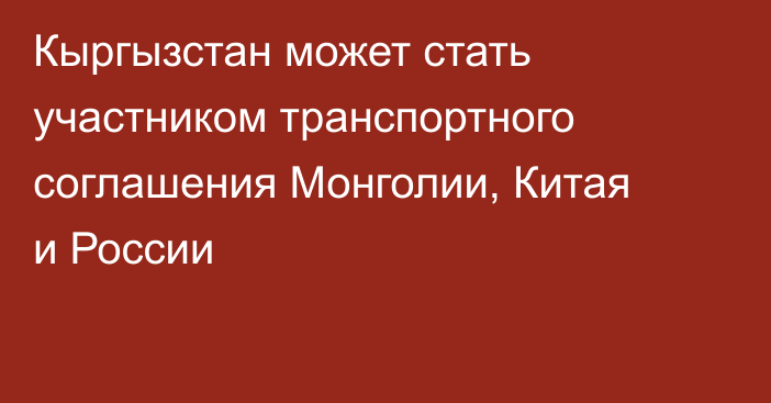 Кыргызстан может стать участником транспортного соглашения Монголии, Китая и России