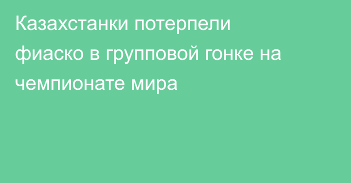 Казахстанки потерпели фиаско в групповой гонке на чемпионате мира