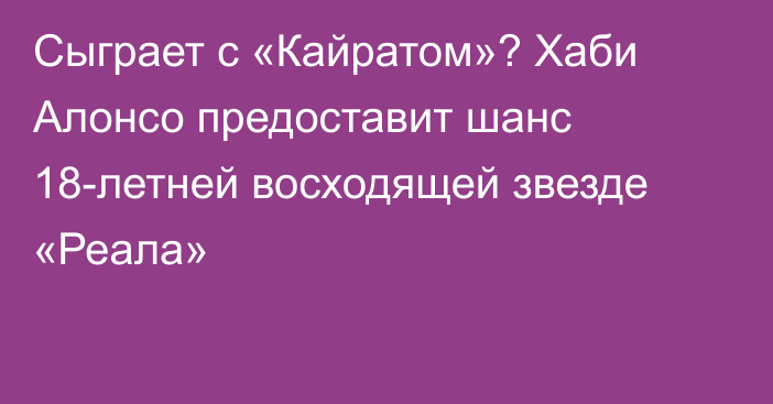 Сыграет с «Кайратом»? Хаби Алонсо предоставит шанс 18-летней восходящей звезде «Реала»