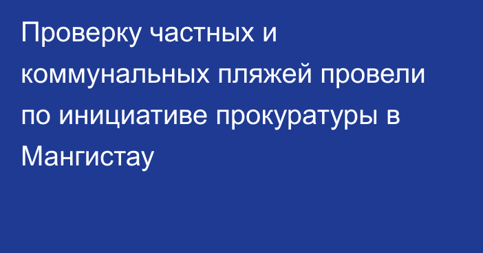 Проверку частных и коммунальных пляжей провели по инициативе прокуратуры в Мангистау
