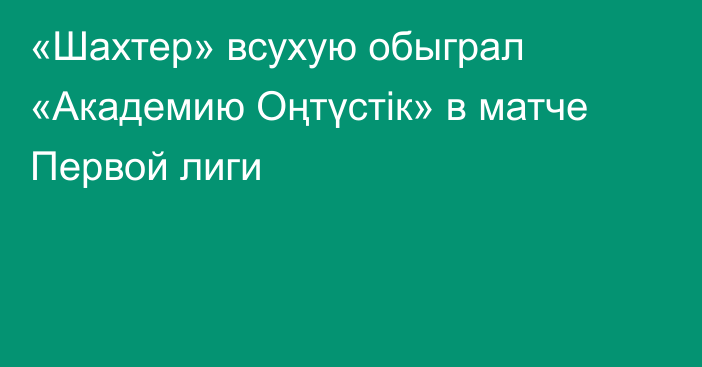 «Шахтер» всухую обыграл «Академию Оңтүстік» в матче Первой лиги
