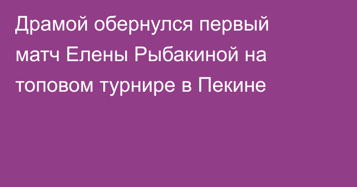 Драмой обернулся первый матч Елены Рыбакиной на топовом турнире в Пекине