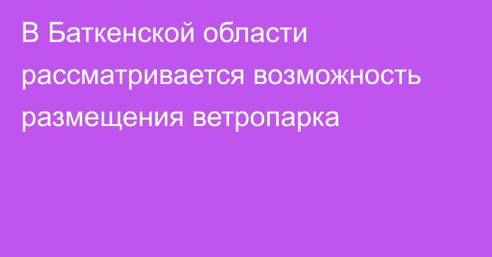 В Баткенской области рассматривается возможность размещения ветропарка