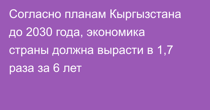 Согласно планам Кыргызстана до 2030 года, экономика страны должна вырасти  в 1,7 раза за 6 лет