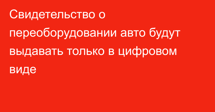 Свидетельство о переоборудовании авто будут выдавать только в цифровом виде