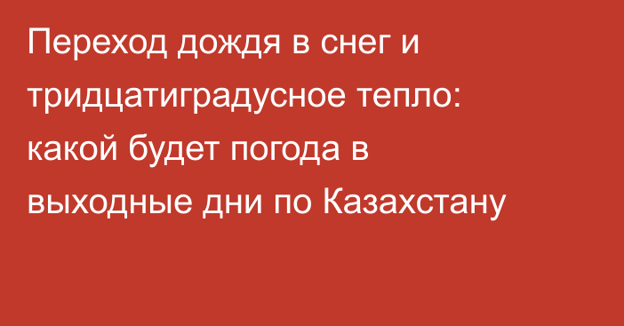Переход дождя в снег и тридцатиградусное тепло: какой будет погода в выходные дни по Казахстану