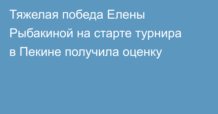 Тяжелая победа Елены Рыбакиной на старте турнира в Пекине получила оценку
