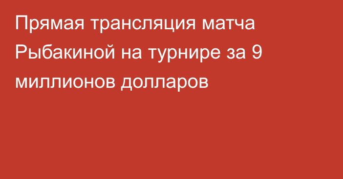 Прямая трансляция матча Рыбакиной на турнире за 9 миллионов долларов