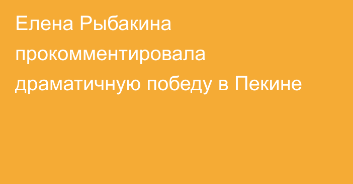 Елена Рыбакина прокомментировала драматичную победу в Пекине