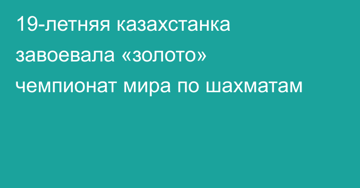 19-летняя казахстанка завоевала «золото» чемпионат мира по шахматам