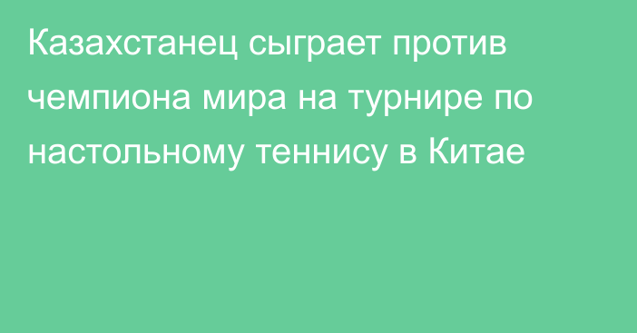 Казахстанец сыграет против чемпиона мира на турнире по настольному теннису в Китае