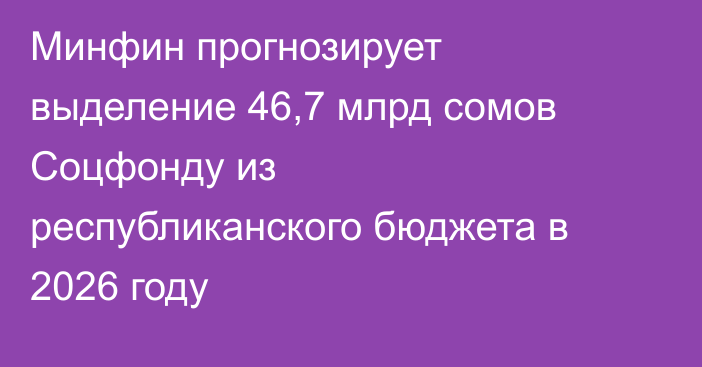 Минфин прогнозирует выделение 46,7 млрд сомов Соцфонду из республиканского бюджета в 2026 году