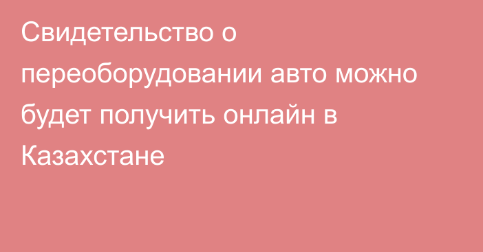 Свидетельство о переоборудовании авто можно будет получить онлайн в Казахстане