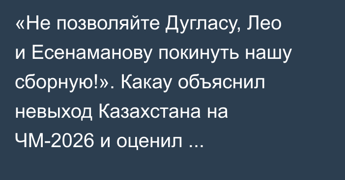«Не позволяйте Дугласу, Лео и Есенаманову покинуть нашу сборную!». Какау объяснил невыход Казахстана на ЧМ-2026 и оценил перспективы