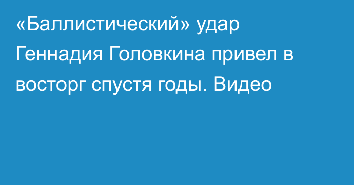 «Баллистический» удар Геннадия Головкина привел в восторг спустя годы. Видео