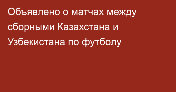 Объявлено о матчах между сборными Казахстана и Узбекистана по футболу