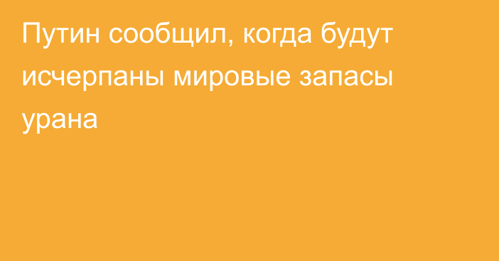 Путин сообщил, когда будут исчерпаны мировые запасы урана 
