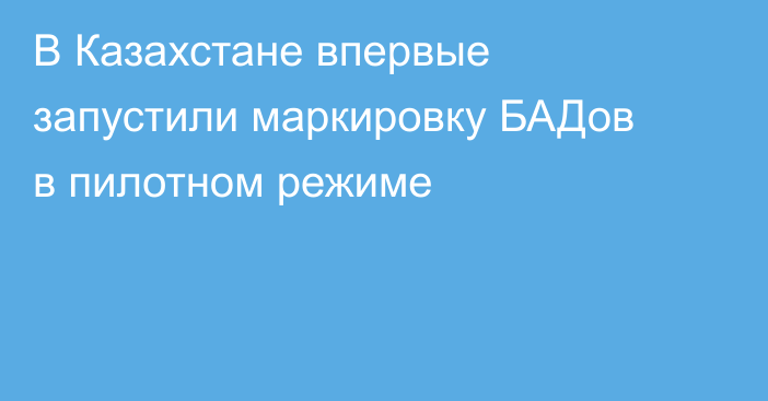 В Казахстане впервые запустили маркировку БАДов в пилотном режиме