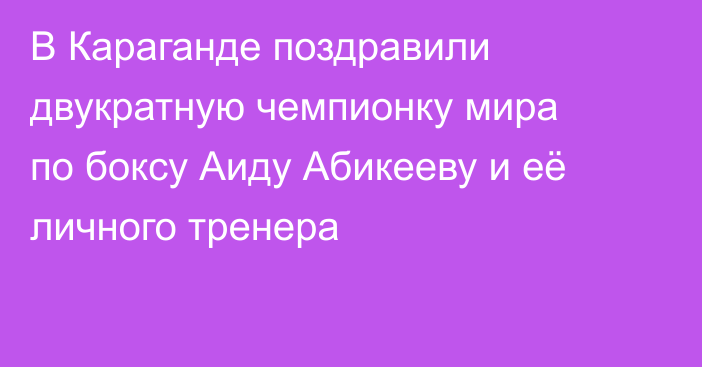 В Караганде поздравили двукратную чемпионку мира по боксу Аиду Абикееву и её личного тренера