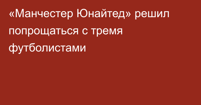 «Манчестер Юнайтед» решил попрощаться с тремя футболистами