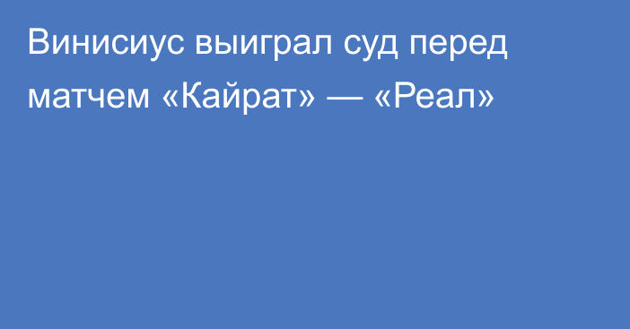 Винисиус выиграл суд перед матчем «Кайрат» — «Реал»