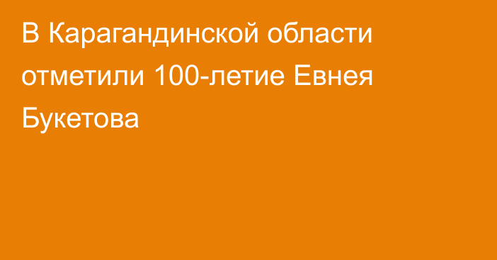 В Карагандинской области отметили 100-летие Евнея Букетова