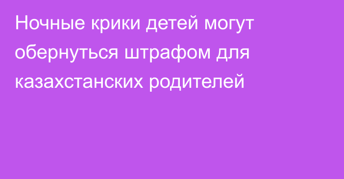 Ночные крики детей могут обернуться штрафом для казахстанских родителей