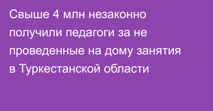 Свыше 4 млн незаконно получили педагоги за не проведенные на дому занятия в Туркестанской области